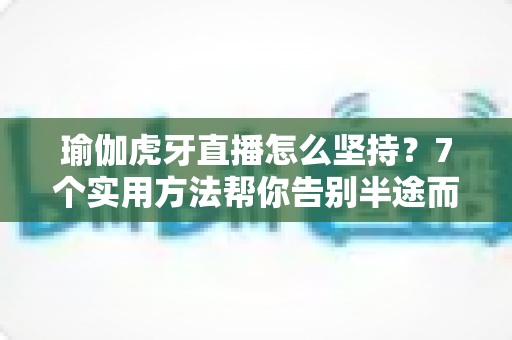 瑜伽虎牙直播怎么坚持?7个实用方法帮你告别半途而废,练出健康好身材 瑜伽虎牙直播怎么坚持?7个实用方法帮你告别半途而废,练出健康好身材