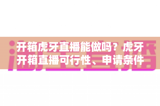 开箱虎牙直播能做吗?虎牙开箱直播可行性、申请条件与变现玩法全面解析 开箱虎牙直播能做吗?虎牙开箱直播可行性、申请条件与变现玩法全面解析