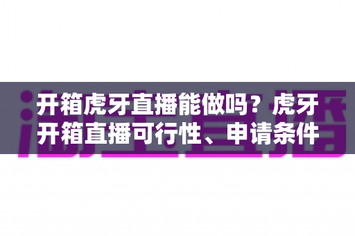 开箱虎牙直播能做吗?虎牙开箱直播可行性、申请条件与变现玩法全面解析 开箱虎牙直播能做吗?虎牙开箱直播可行性、申请条件与变现玩法全面解析