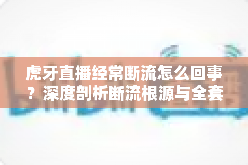 虎牙直播经常断流怎么回事?深度剖析断流根源与全套实用解决方案 虎牙直播经常断流怎么回事?深度剖析断流根源与全套实用解决方案