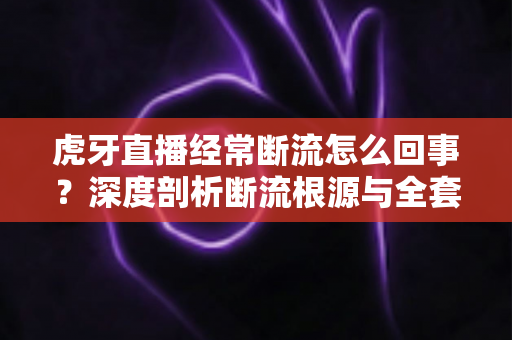 虎牙直播经常断流怎么回事?深度剖析断流根源与全套实用解决方案 虎牙直播经常断流怎么回事?深度剖析断流根源与全套实用解决方案