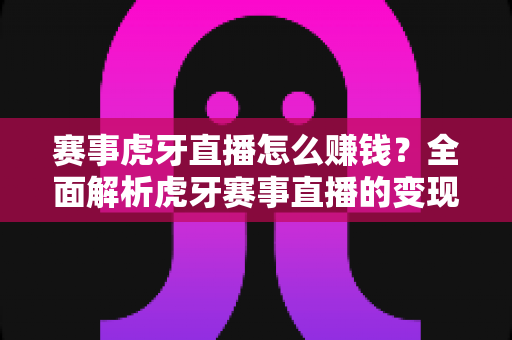 赛事虎牙直播怎么赚钱?全面解析虎牙赛事直播的变现途径与实战运营攻略 赛事虎牙直播怎么赚钱?全面解析虎牙赛事直播的变现途径与实战运营攻略