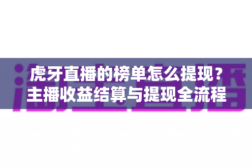 虎牙直播的榜单怎么提现？主播收益结算与提现全流程权威指南