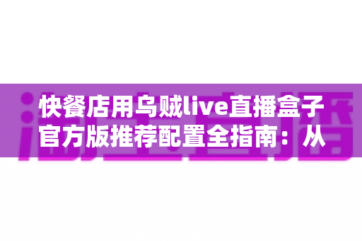 快餐店用乌贼live直播盒子官方版推荐配置全指南:从硬件选型到落地开播的一站式解决方案 快餐店用乌贼live直播盒子官方版推荐配置全指南:从硬件选型到落地开播的一站式解决方案