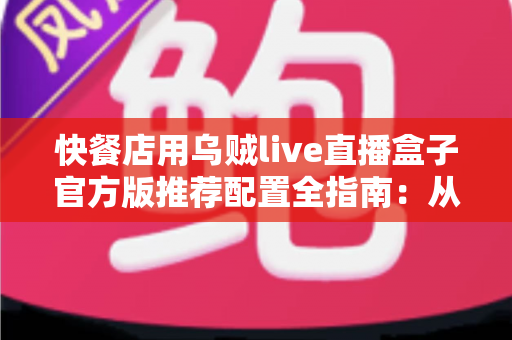 快餐店用乌贼live直播盒子官方版推荐配置全指南:从硬件选型到落地开播的一站式解决方案 快餐店用乌贼live直播盒子官方版推荐配置全指南:从硬件选型到落地开播的一站式解决方案