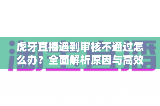 虎牙直播遇到审核不通过怎么办?全面解析原因与高效解决攻略 虎牙直播遇到审核不通过怎么办?全面解析原因与高效解决攻略