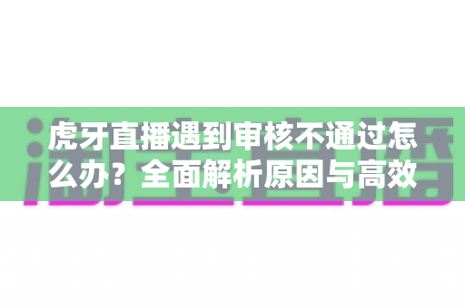 虎牙直播遇到审核不通过怎么办?全面解析原因与高效解决攻略 虎牙直播遇到审核不通过怎么办?全面解析原因与高效解决攻略