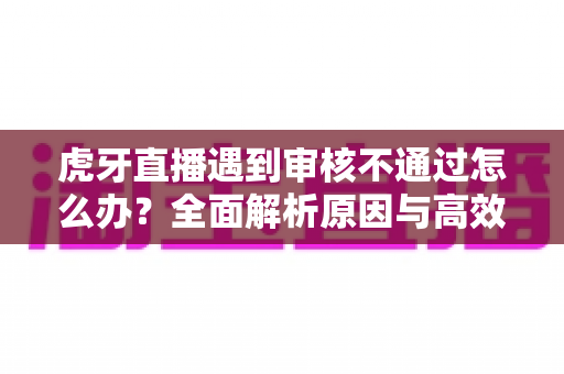 虎牙直播遇到审核不通过怎么办?全面解析原因与高效解决攻略 虎牙直播遇到审核不通过怎么办?全面解析原因与高效解决攻略