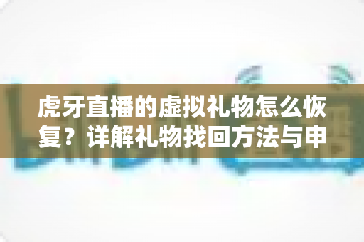 虎牙直播的虚拟礼物怎么恢复？详解礼物找回方法与申诉全流程