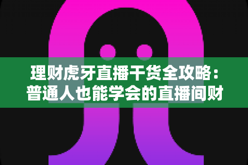 理财虎牙直播干货全攻略:普通人也能学会的直播间财富必修课 理财虎牙直播干货全攻略:普通人也能学会的直播间财富必修课