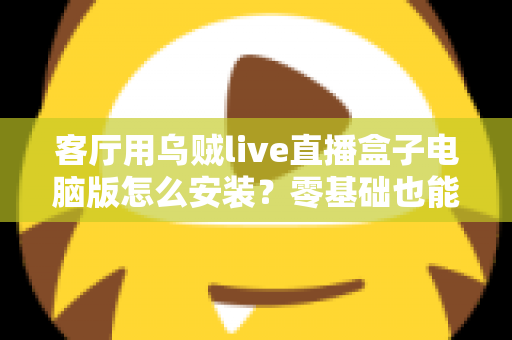 客厅用乌贼live直播盒子电脑版怎么安装?零基础也能学会的完整安装教程 客厅用乌贼live直播盒子电脑版怎么安装?零基础也能学会的完整安装教程
