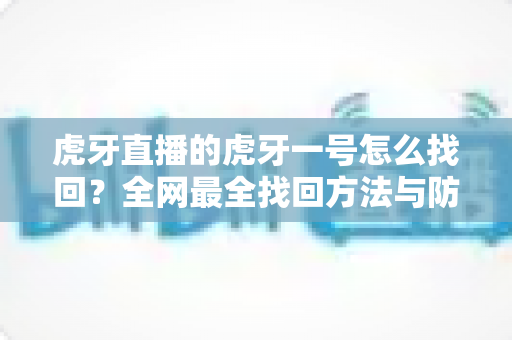 虎牙直播的虎牙一号怎么找回?全网最全找回方法与防丢实用指南 虎牙直播的虎牙一号怎么找回?全网最全找回方法与防丢实用指南