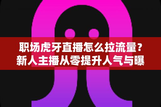 职场虎牙直播怎么拉流量?新人主播从零提升人气与曝光的实战攻略 职场虎牙直播怎么拉流量?新人主播从零提升人气与曝光的实战攻略