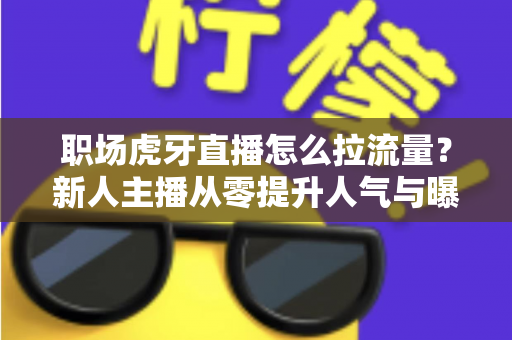 职场虎牙直播怎么拉流量?新人主播从零提升人气与曝光的实战攻略 职场虎牙直播怎么拉流量?新人主播从零提升人气与曝光的实战攻略