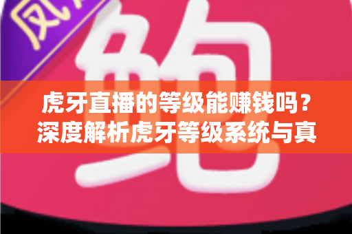 虎牙直播的等级能赚钱吗？深度解析虎牙等级系统与真实变现之道