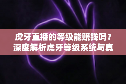 虎牙直播的等级能赚钱吗？深度解析虎牙等级系统与真实变现之道
