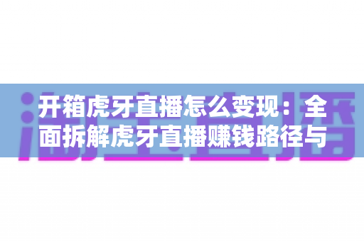 开箱虎牙直播怎么变现:全面拆解虎牙直播赚钱路径与新手实战指南 开箱虎牙直播怎么变现:全面拆解虎牙直播赚钱路径与新手实战指南
