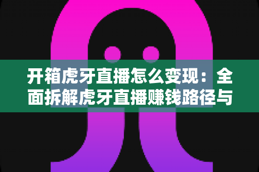 开箱虎牙直播怎么变现:全面拆解虎牙直播赚钱路径与新手实战指南 开箱虎牙直播怎么变现:全面拆解虎牙直播赚钱路径与新手实战指南