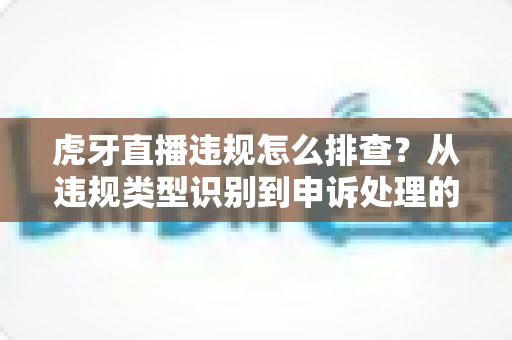 虎牙直播违规怎么排查?从违规类型识别到申诉处理的全流程实用指南 虎牙直播违规怎么排查?从违规类型识别到申诉处理的全流程实用指南