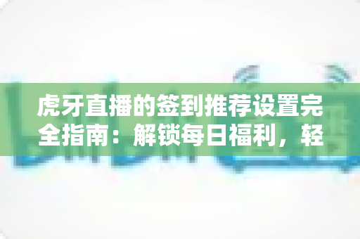 虎牙直播的签到推荐设置完全指南:解锁每日福利,轻松养成签到好习惯 虎牙直播的签到推荐设置完全指南:解锁每日福利,轻松养成签到好习惯