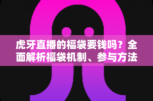 虎牙直播的福袋要钱吗?全面解析福袋机制、参与方法与防骗指南 虎牙直播的福袋要钱吗?全面解析福袋机制、参与方法与防骗指南