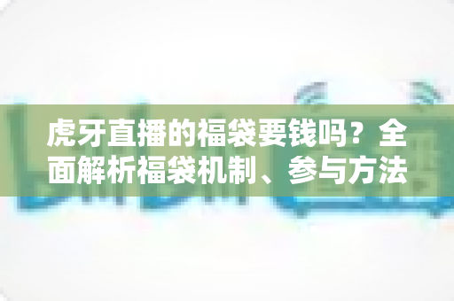 虎牙直播的福袋要钱吗?全面解析福袋机制、参与方法与防骗指南 虎牙直播的福袋要钱吗?全面解析福袋机制、参与方法与防骗指南