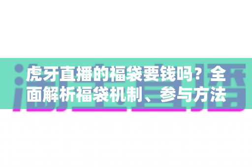 虎牙直播的福袋要钱吗?全面解析福袋机制、参与方法与防骗指南 虎牙直播的福袋要钱吗?全面解析福袋机制、参与方法与防骗指南