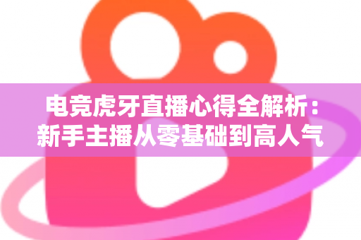 电竞虎牙直播心得全解析:新手主播从零基础到高人气直播间的实战进阶指南 电竞虎牙直播心得全解析:新手主播从零基础到高人气直播间的实战进阶指南