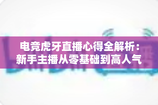 电竞虎牙直播心得全解析:新手主播从零基础到高人气直播间的实战进阶指南 电竞虎牙直播心得全解析:新手主播从零基础到高人气直播间的实战进阶指南