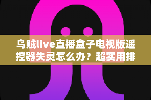乌贼live直播盒子电视版遥控器失灵怎么办?超实用排查修复全攻略,轻松恢复畅快观影体验 乌贼live直播盒子电视版遥控器失灵怎么办?超实用排查修复全攻略,轻松恢复畅快观影体验