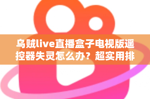 乌贼live直播盒子电视版遥控器失灵怎么办？超实用排查修复全攻略，轻松恢复畅快观影体验