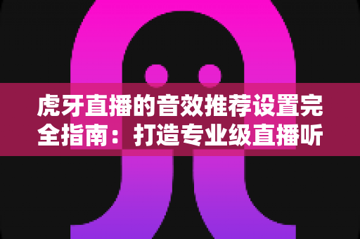 虎牙直播的音效推荐设置完全指南:打造专业级直播听觉体验 虎牙直播的音效推荐设置完全指南:打造专业级直播听觉体验