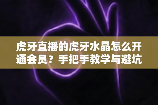 虎牙直播的虎牙水晶怎么开通会员？手把手教学与避坑指南全解析