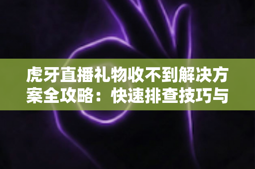 虎牙直播礼物收不到解决方案全攻略：快速排查技巧与实用修复指南，助您轻松找回每一份心意