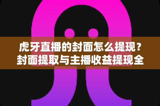 虎牙直播的封面怎么提现?封面提取与主播收益提现全流程详解 虎牙直播的封面怎么提现?封面提取与主播收益提现全流程详解