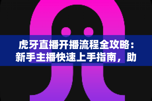 虎牙直播开播流程全攻略：新手主播快速上手指南，助你轻松开启直播之路