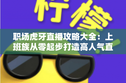 职场虎牙直播攻略大全:上班族从零起步打造高人气直播间的实战指南 职场虎牙直播攻略大全:上班族从零起步打造高人气直播间的实战指南