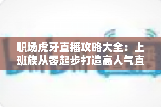 职场虎牙直播攻略大全:上班族从零起步打造高人气直播间的实战指南 职场虎牙直播攻略大全:上班族从零起步打造高人气直播间的实战指南