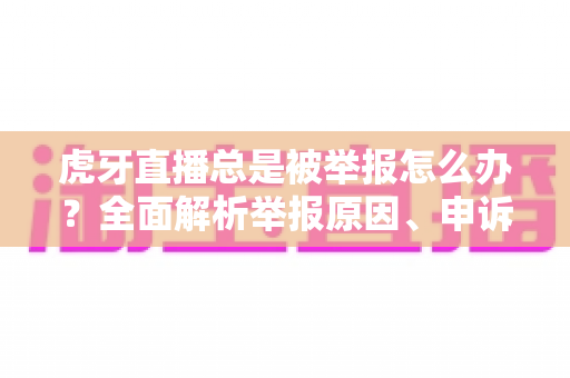 虎牙直播总是被举报怎么办?全面解析举报原因、申诉流程与实用预防技巧 虎牙直播总是被举报怎么办?全面解析举报原因、申诉流程与实用预防技巧