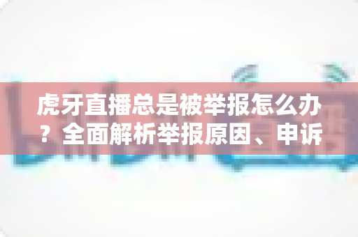 虎牙直播总是被举报怎么办?全面解析举报原因、申诉流程与实用预防技巧 虎牙直播总是被举报怎么办?全面解析举报原因、申诉流程与实用预防技巧