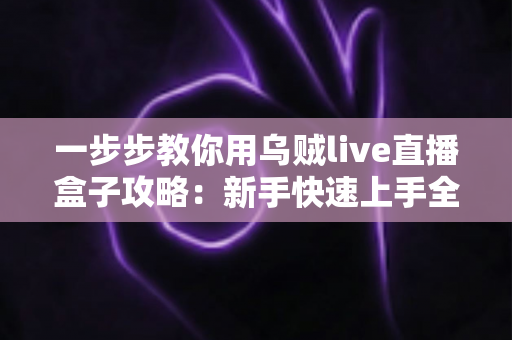 一步步教你用乌贼live直播盒子攻略:新手快速上手全流程详解与实战技巧分享 一步步教你用乌贼live直播盒子攻略:新手快速上手全流程详解与实战技巧分享