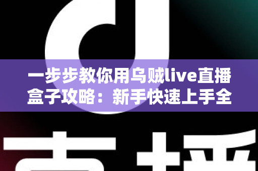 一步步教你用乌贼live直播盒子攻略:新手快速上手全流程详解与实战技巧分享 一步步教你用乌贼live直播盒子攻略:新手快速上手全流程详解与实战技巧分享