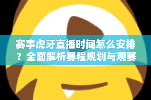 赛事虎牙直播时间怎么安排?全面解析赛程规划与观赛指南 赛事虎牙直播时间怎么安排?全面解析赛程规划与观赛指南
