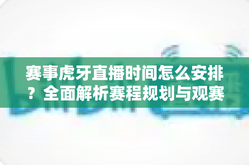 赛事虎牙直播时间怎么安排?全面解析赛程规划与观赛指南 赛事虎牙直播时间怎么安排?全面解析赛程规划与观赛指南