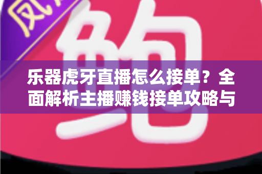 乐器虎牙直播怎么接单？全面解析主播赚钱接单攻略与实用技巧