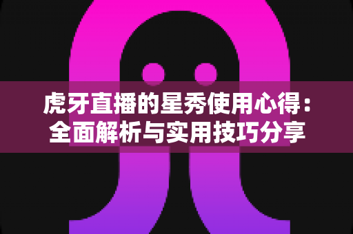 虎牙直播的星秀使用心得:全面解析与实用技巧分享 虎牙直播的星秀使用心得:全面解析与实用技巧分享