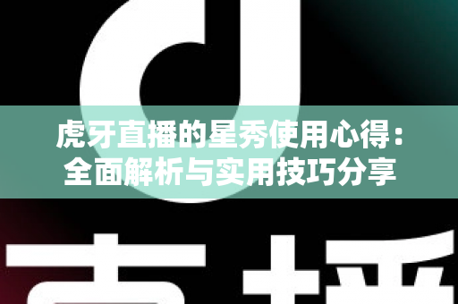 虎牙直播的星秀使用心得：全面解析与实用技巧分享