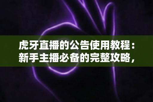 虎牙直播的公告使用教程:新手主播必备的完整攻略,轻松掌握直播间公告设置技巧 虎牙直播的公告使用教程:新手主播必备的完整攻略,轻松掌握直播间公告设置技巧