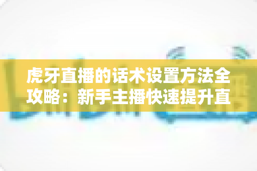 虎牙直播的话术设置方法全攻略：新手主播快速提升直播间互动与人气的实操指南