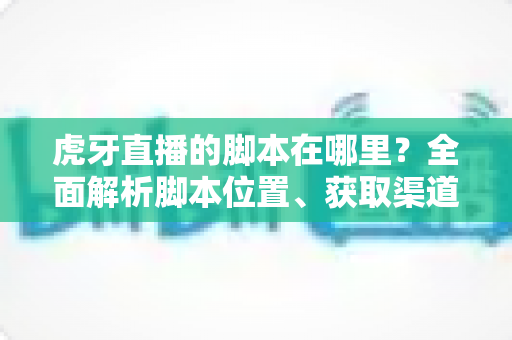 虎牙直播的脚本在哪里？全面解析脚本位置、获取渠道与安全使用指南